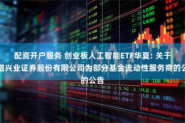 配资开户服务 创业板人工智能ETF华夏: 关于新增兴业证券股份有限公司为部分基金流动性服务商的公告