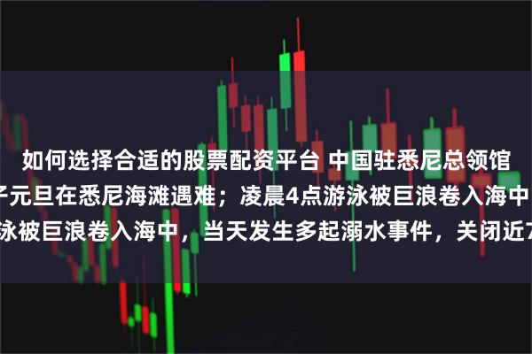 如何选择合适的股票配资平台 中国驻悉尼总领馆确认：25岁中国籍女子元旦在悉尼海滩遇难；凌晨4点游泳被巨浪卷入海中，当天发生多起溺水事件，关闭近70个海滩