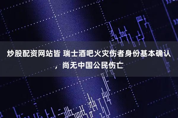 炒股配资网站皆 瑞士酒吧火灾伤者身份基本确认，尚无中国公民伤亡