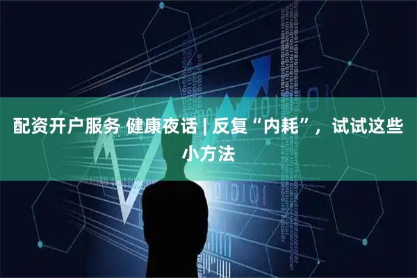 配资开户服务 健康夜话 | 反复“内耗”，试试这些小方法