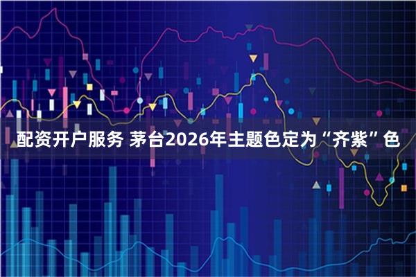 配资开户服务 茅台2026年主题色定为“齐紫”色