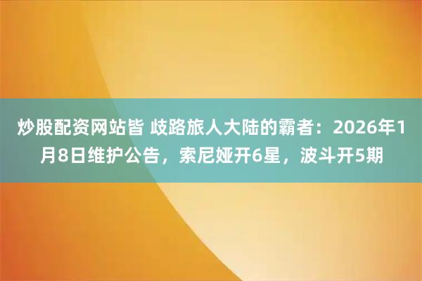 炒股配资网站皆 歧路旅人大陆的霸者：2026年1月8日维护公告，索尼娅开6星，波斗开5期
