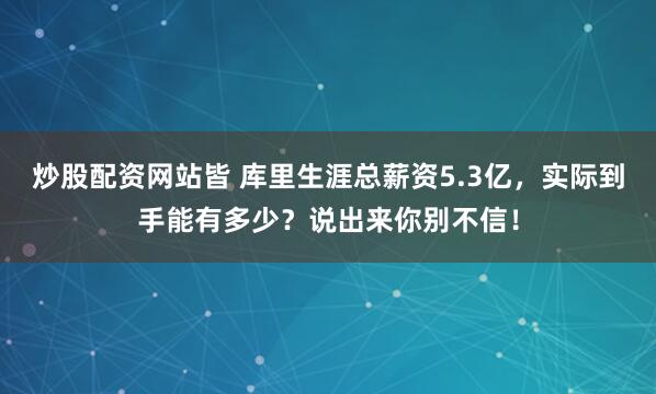 炒股配资网站皆 库里生涯总薪资5.3亿，实际到手能有多少？说出来你别不信！