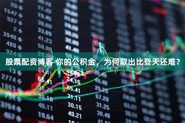 股票配资博客 你的公积金,为何取出比登天还难?