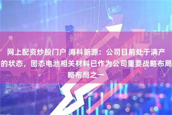 网上配资炒股门户 海科新源：公司目前处于满产满销的状态，固态电池相关材料已作为公司重要战略布局之一