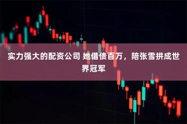 实力强大的配资公司 她借债百万,陪张雪拼成世界冠军