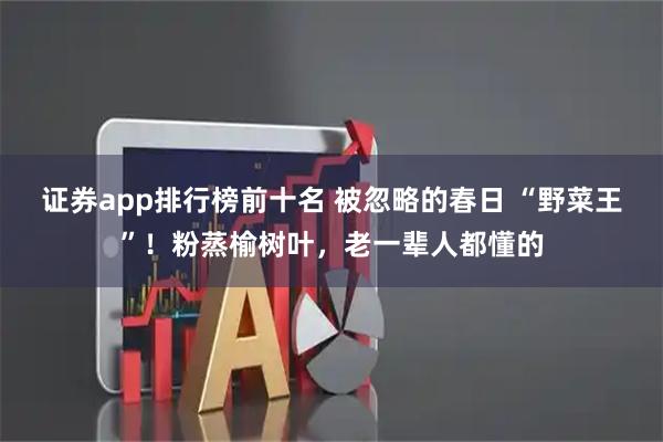证券app排行榜前十名 被忽略的春日 “野菜王”！粉蒸榆树叶，老一辈人都懂的