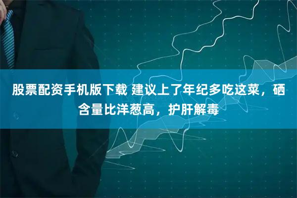 股票配资手机版下载 建议上了年纪多吃这菜，硒含量比洋葱高，护肝解毒