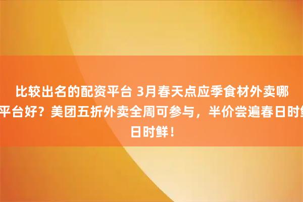 比较出名的配资平台 3月春天点应季食材外卖哪个平台好？美团五折外卖全周可参与，半价尝遍春日时鲜！