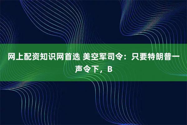 网上配资知识网首选 美空军司令：只要特朗普一声令下，B