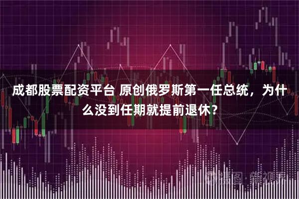成都股票配资平台 原创俄罗斯第一任总统，为什么没到任期就提前退休？