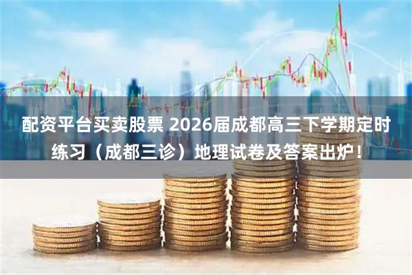 配资平台买卖股票 2026届成都高三下学期定时练习（成都三诊）地理试卷及答案出炉！