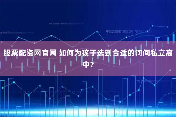 股票配资网官网 如何为孩子选到合适的河间私立高中？
