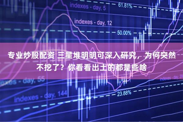 专业炒股配资 三星堆明明可深入研究，为何突然不挖了？你看看出土的都是些啥
