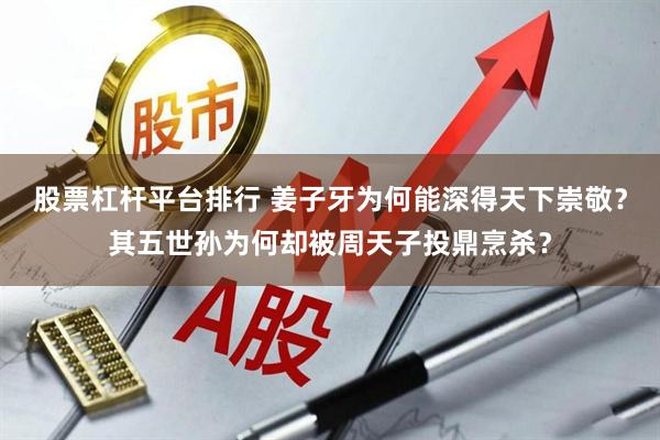 股票杠杆平台排行 姜子牙为何能深得天下崇敬？其五世孙为何却被周天子投鼎烹杀？