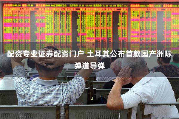 配资专业证券配资门户 土耳其公布首款国产洲际弹道导弹
