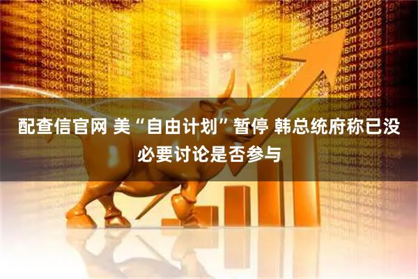 配查信官网 美“自由计划”暂停 韩总统府称已没必要讨论是否参与