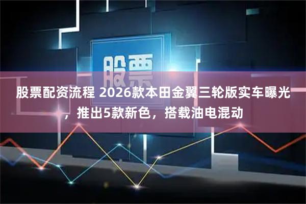 股票配资流程 2026款本田金翼三轮版实车曝光，推出5款新色，搭载油电混动