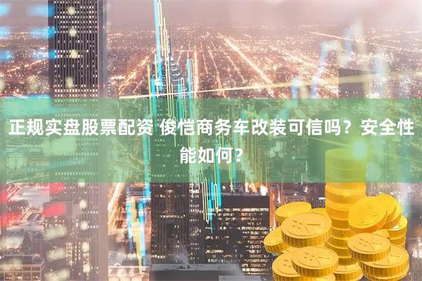 正规实盘股票配资 俊恺商务车改装可信吗？安全性能如何？