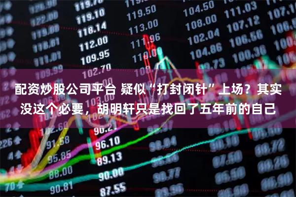 配资炒股公司平台 疑似“打封闭针”上场？其实没这个必要，胡明轩只是找回了五年前的自己