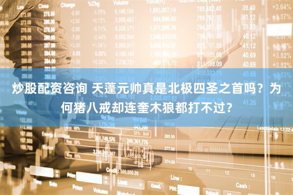 炒股配资咨询 天蓬元帅真是北极四圣之首吗？为何猪八戒却连奎木狼都打不过？