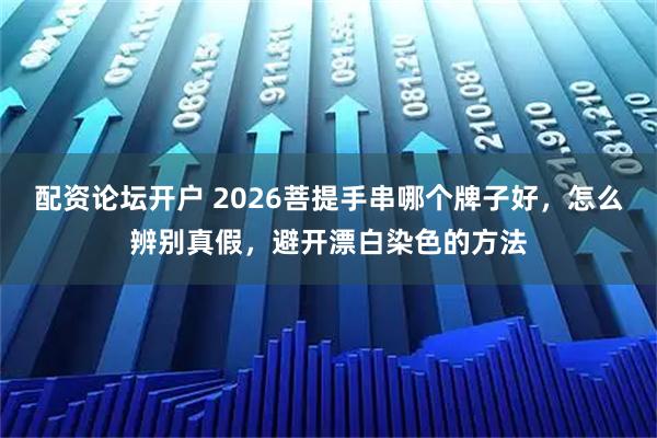 配资论坛开户 2026菩提手串哪个牌子好，怎么辨别真假，避开漂白染色的方法