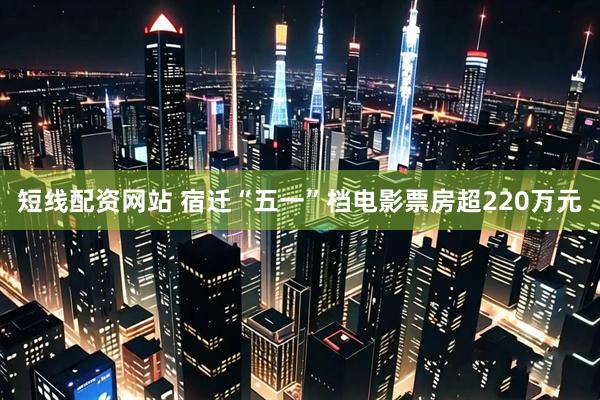短线配资网站 宿迁“五一”档电影票房超220万元