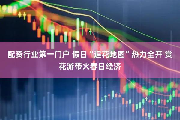 配资行业第一门户 假日“追花地图”热力全开 赏花游带火春日经济
