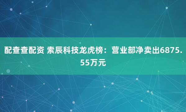 配查查配资 索辰科技龙虎榜：营业部净卖出6875.55万元