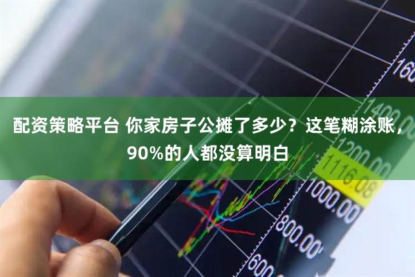 配资策略平台 你家房子公摊了多少？这笔糊涂账，90%的人都没算明白
