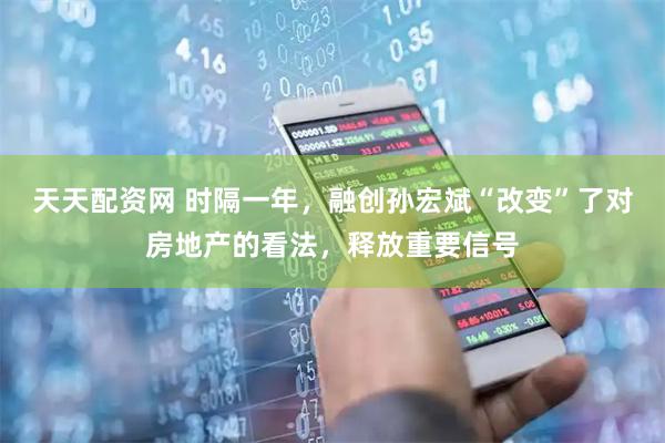 天天配资网 时隔一年，融创孙宏斌“改变”了对房地产的看法，释放重要信号