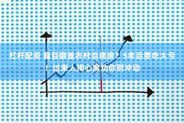杠杆配资 盲目翻盖农村自建房？5年后要吃大亏！过来人掏心窝劝你别冲动
