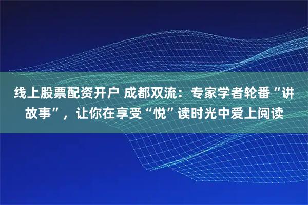 线上股票配资开户 成都双流：专家学者轮番“讲故事”，让你在享受“悦”读时光中爱上阅读