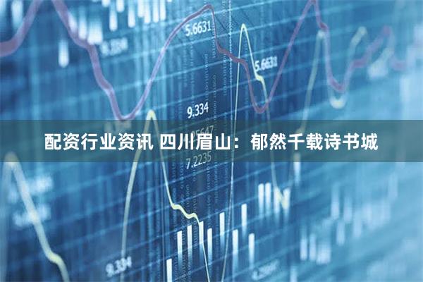 配资行业资讯 四川眉山：郁然千载诗书城