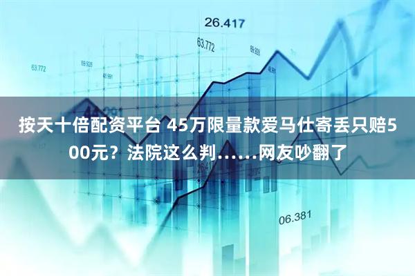 按天十倍配资平台 45万限量款爱马仕寄丢只赔500元？法院这么判……网友吵翻了