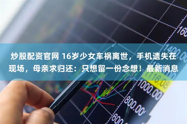 炒股配资官网 16岁少女车祸离世，手机遗失在现场，母亲求归还：只想留一份念想！最新消息