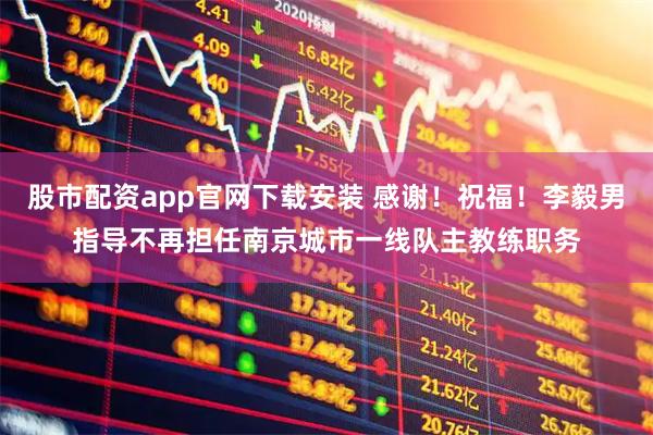 股市配资app官网下载安装 感谢！祝福！李毅男指导不再担任南京城市一线队主教练职务
