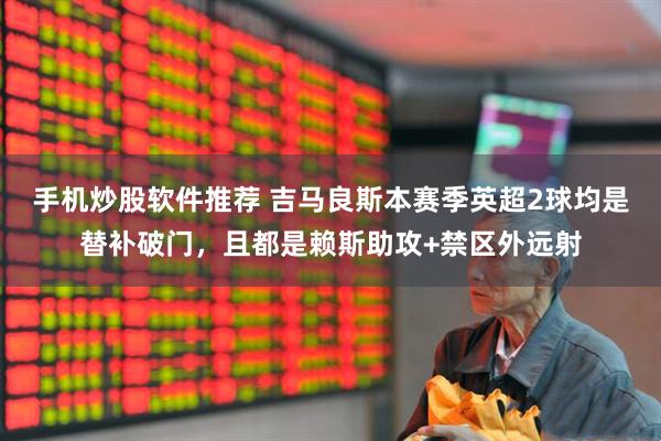 手机炒股软件推荐 吉马良斯本赛季英超2球均是替补破门，且都是赖斯助攻+禁区外远射